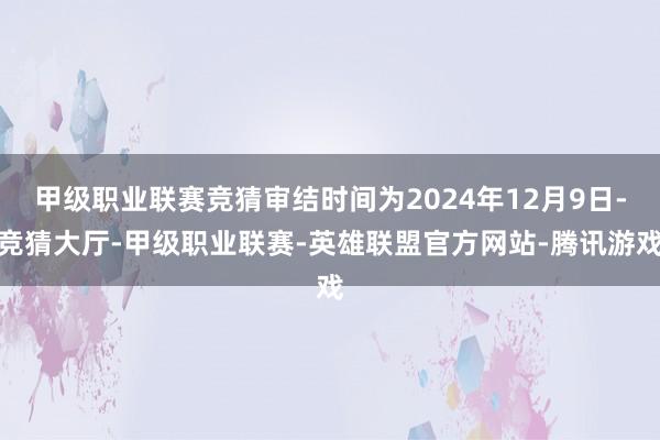 甲级职业联赛竞猜审结时间为2024年12月9日-竞猜大厅-甲级职业联赛-英雄联盟官方网站-腾讯游戏