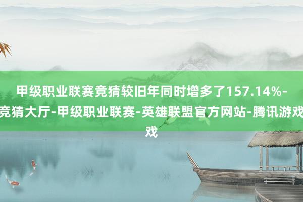 甲级职业联赛竞猜较旧年同时增多了157.14%-竞猜大厅-甲级职业联赛-英雄联盟官方网站-腾讯游戏