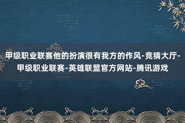 甲级职业联赛他的扮演很有我方的作风-竞猜大厅-甲级职业联赛-英雄联盟官方网站-腾讯游戏