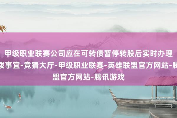 甲级职业联赛公司应在可转债暂停转股后实时办理权力分拨事宜-竞猜大厅-甲级职业联赛-英雄联盟官方网站-腾讯游戏