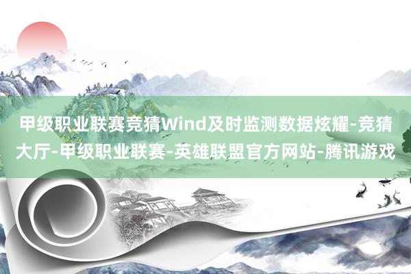 甲级职业联赛竞猜Wind及时监测数据炫耀-竞猜大厅-甲级职业联赛-英雄联盟官方网站-腾讯游戏