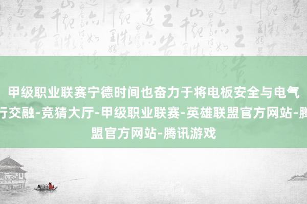 甲级职业联赛宁德时间也奋力于将电板安全与电气系统进行交融-竞猜大厅-甲级职业联赛-英雄联盟官方网站-腾讯游戏