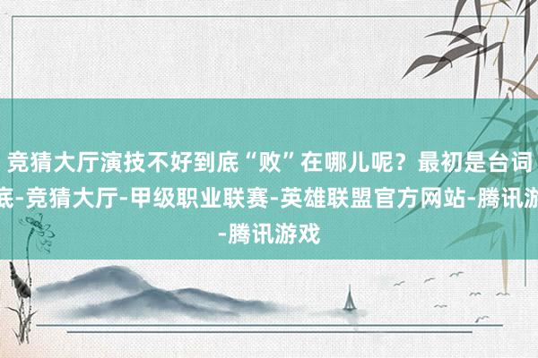 竞猜大厅演技不好到底“败”在哪儿呢？最初是台词功底-竞猜大厅-甲级职业联赛-英雄联盟官方网站-腾讯游戏