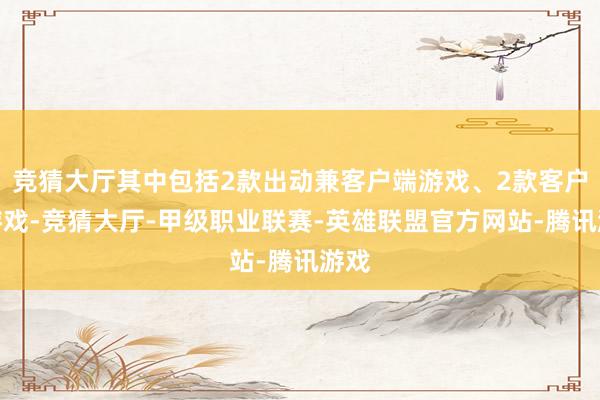 竞猜大厅其中包括2款出动兼客户端游戏、2款客户端游戏-竞猜大厅-甲级职业联赛-英雄联盟官方网站-腾讯游戏