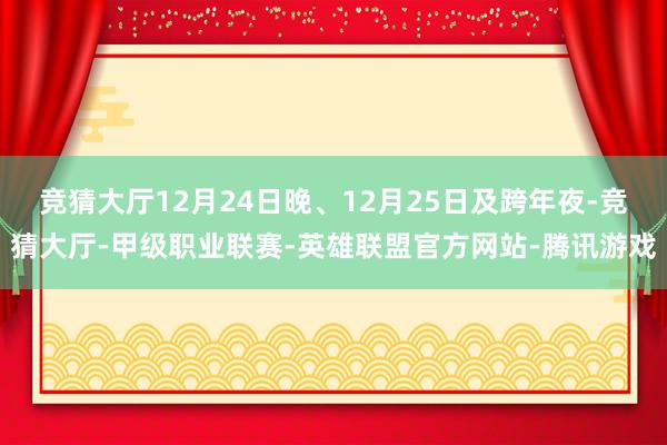 竞猜大厅12月24日晚、12月25日及跨年夜-竞猜大厅-甲级职业联赛-英雄联盟官方网站-腾讯游戏