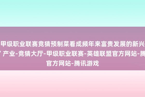 甲级职业联赛竞猜预制菜看成频年来富贵发展的新兴“蓝海”产业-竞猜大厅-甲级职业联赛-英雄联盟官方网站-腾讯游戏