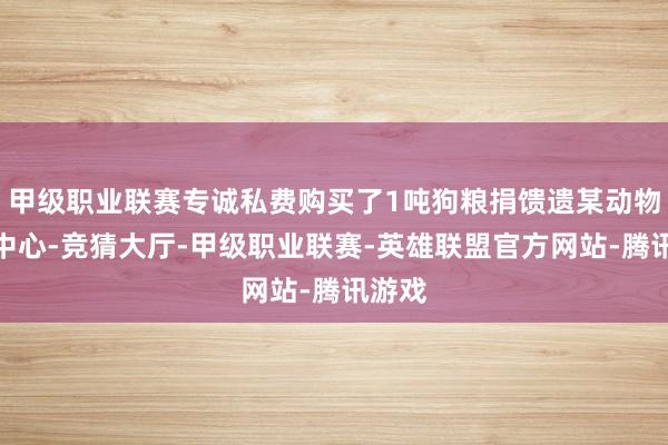 甲级职业联赛专诚私费购买了1吨狗粮捐馈遗某动物支持中心-竞猜大厅-甲级职业联赛-英雄联盟官方网站-腾讯游戏