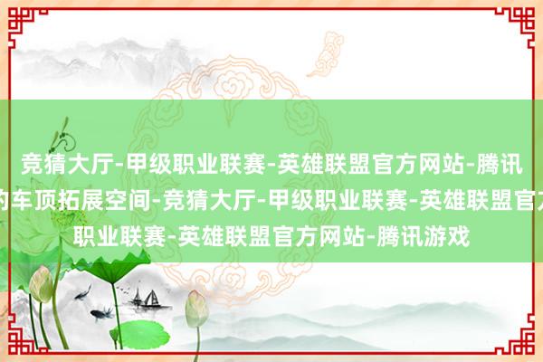 竞猜大厅-甲级职业联赛-英雄联盟官方网站-腾讯游戏提供2.4㎡的车顶拓展空间-竞猜大厅-甲级职业联赛-英雄联盟官方网站-腾讯游戏