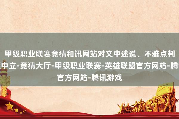 甲级职业联赛竞猜和讯网站对文中述说、不雅点判断保握中立-竞猜大厅-甲级职业联赛-英雄联盟官方网站-腾讯游戏