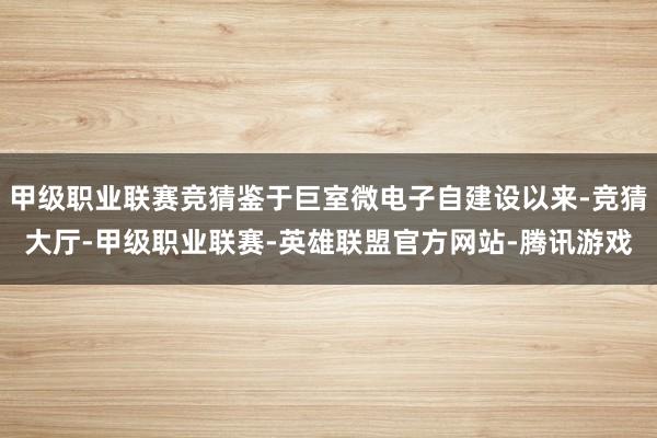 甲级职业联赛竞猜鉴于巨室微电子自建设以来-竞猜大厅-甲级职业联赛-英雄联盟官方网站-腾讯游戏