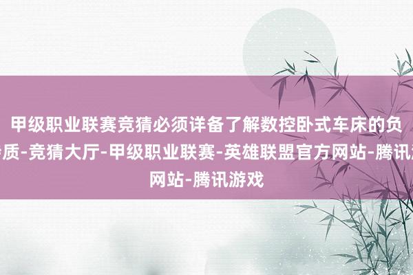 甲级职业联赛竞猜必须详备了解数控卧式车床的负载特质-竞猜大厅-甲级职业联赛-英雄联盟官方网站-腾讯游戏