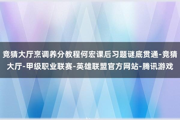 竞猜大厅烹调养分教程何宏课后习题谜底贯通-竞猜大厅-甲级职业联赛-英雄联盟官方网站-腾讯游戏