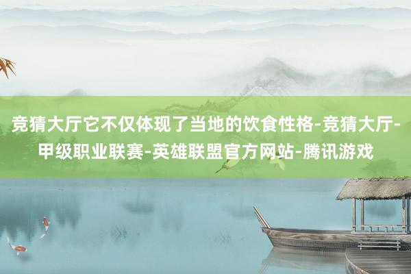 竞猜大厅它不仅体现了当地的饮食性格-竞猜大厅-甲级职业联赛-英雄联盟官方网站-腾讯游戏