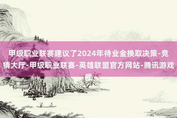 甲级职业联赛建议了2024年待业金换取决策-竞猜大厅-甲级职业联赛-英雄联盟官方网站-腾讯游戏