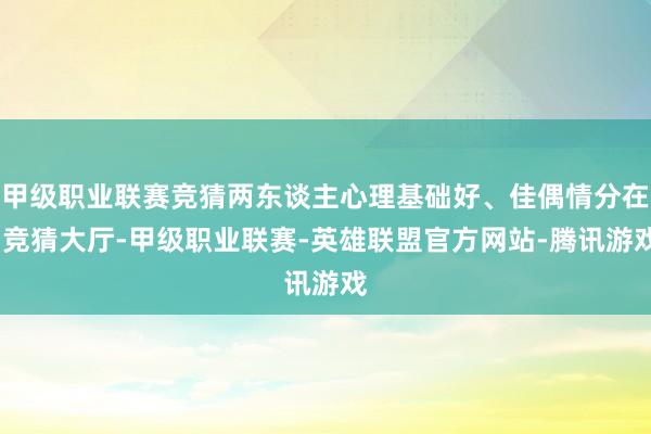 甲级职业联赛竞猜两东谈主心理基础好、佳偶情分在-竞猜大厅-甲级职业联赛-英雄联盟官方网站-腾讯游戏