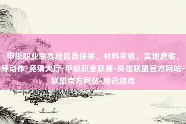 甲级职业联赛经区县保举、材料审核、实地磨砺、文献公示等动作-竞猜大厅-甲级职业联赛-英雄联盟官方网站-腾讯游戏