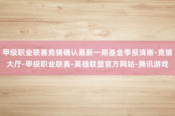 甲级职业联赛竞猜确认最新一期基金季报清晰-竞猜大厅-甲级职业联赛-英雄联盟官方网站-腾讯游戏