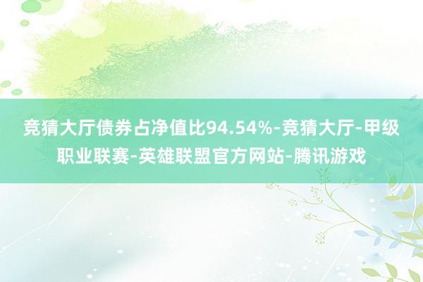 竞猜大厅债券占净值比94.54%-竞猜大厅-甲级职业联赛-英雄联盟官方网站-腾讯游戏