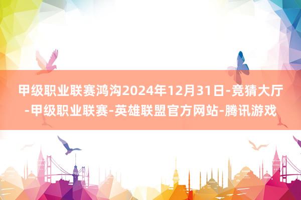 甲级职业联赛鸿沟2024年12月31日-竞猜大厅-甲级职业联赛-英雄联盟官方网站-腾讯游戏