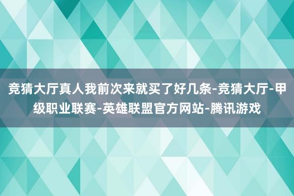 竞猜大厅真人我前次来就买了好几条-竞猜大厅-甲级职业联赛-英雄联盟官方网站-腾讯游戏