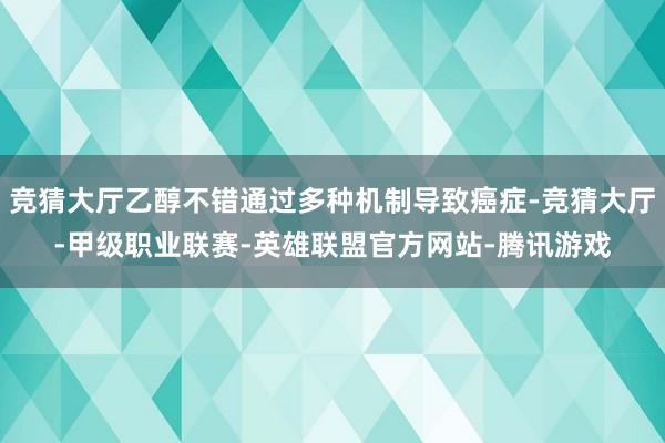 竞猜大厅乙醇不错通过多种机制导致癌症-竞猜大厅-甲级职业联赛-英雄联盟官方网站-腾讯游戏