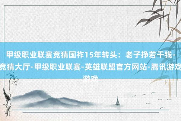 甲级职业联赛竞猜国祚15年转头：老子挣若干钱-竞猜大厅-甲级职业联赛-英雄联盟官方网站-腾讯游戏