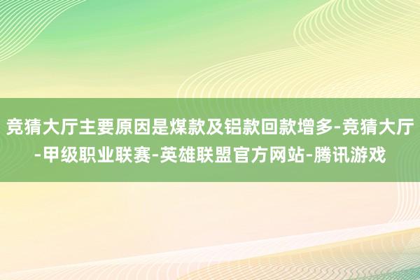 竞猜大厅主要原因是煤款及铝款回款增多-竞猜大厅-甲级职业联赛-英雄联盟官方网站-腾讯游戏