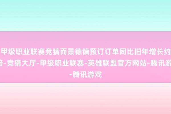 甲级职业联赛竞猜而景德镇预订订单同比旧年增长约4倍-竞猜大厅-甲级职业联赛-英雄联盟官方网站-腾讯游戏