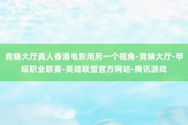 竞猜大厅真人香港电影用另一个视角-竞猜大厅-甲级职业联赛-英雄联盟官方网站-腾讯游戏