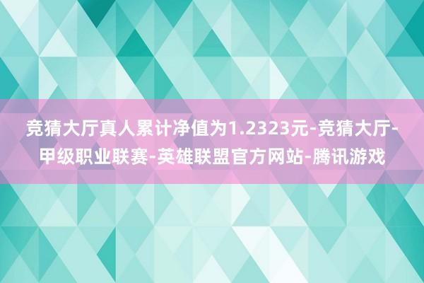 竞猜大厅真人累计净值为1.2323元-竞猜大厅-甲级职业联赛-英雄联盟官方网站-腾讯游戏