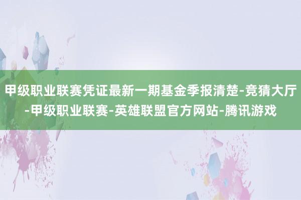 甲级职业联赛凭证最新一期基金季报清楚-竞猜大厅-甲级职业联赛-英雄联盟官方网站-腾讯游戏