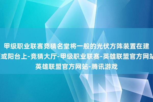 甲级职业联赛竞猜名堂将一般的光伏方阵装置在建筑物的屋顶或阳台上-竞猜大厅-甲级职业联赛-英雄联盟官方网站-腾讯游戏