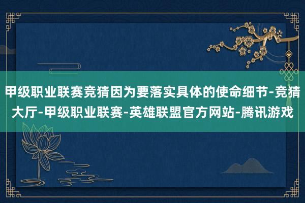 甲级职业联赛竞猜因为要落实具体的使命细节-竞猜大厅-甲级职业联赛-英雄联盟官方网站-腾讯游戏