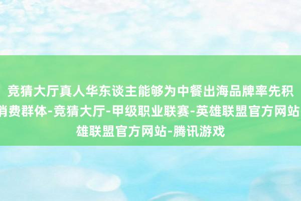 竞猜大厅真人华东谈主能够为中餐出海品牌率先积贮起一批消费群体-竞猜大厅-甲级职业联赛-英雄联盟官方网站-腾讯游戏