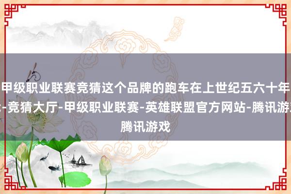 甲级职业联赛竞猜这个品牌的跑车在上世纪五六十年代-竞猜大厅-甲级职业联赛-英雄联盟官方网站-腾讯游戏