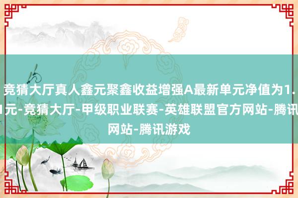 竞猜大厅真人鑫元聚鑫收益增强A最新单元净值为1.0761元-竞猜大厅-甲级职业联赛-英雄联盟官方网站-腾讯游戏