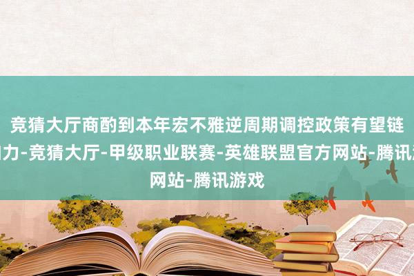 竞猜大厅商酌到本年宏不雅逆周期调控政策有望链接加力-竞猜大厅-甲级职业联赛-英雄联盟官方网站-腾讯游戏