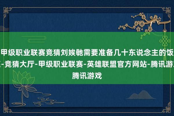 甲级职业联赛竞猜刘娭毑需要准备几十东说念主的饭菜-竞猜大厅-甲级职业联赛-英雄联盟官方网站-腾讯游戏