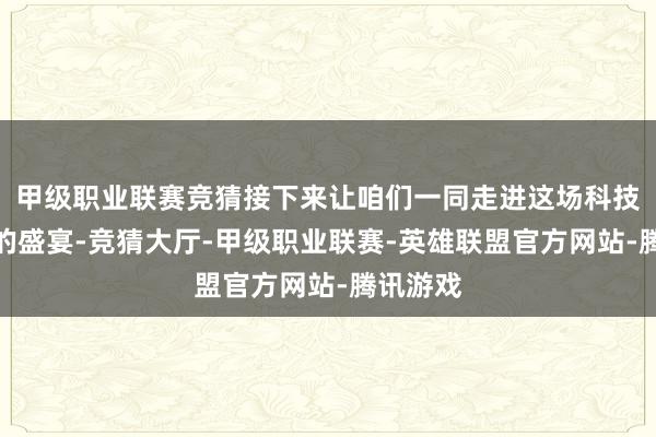 甲级职业联赛竞猜接下来让咱们一同走进这场科技与当年的盛宴-竞猜大厅-甲级职业联赛-英雄联盟官方网站-腾讯游戏