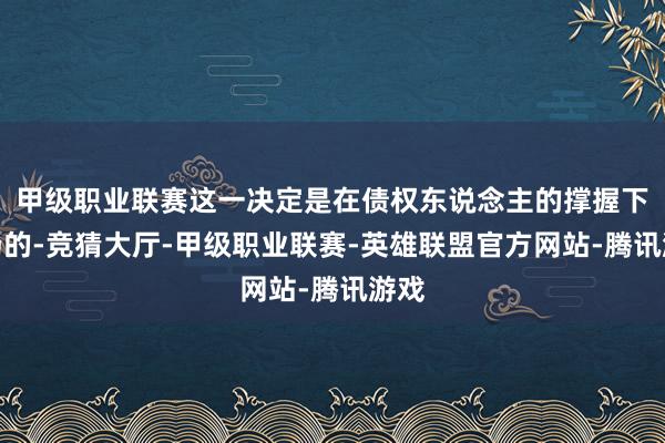 甲级职业联赛这一决定是在债权东说念主的撑握下收场的-竞猜大厅-甲级职业联赛-英雄联盟官方网站-腾讯游戏