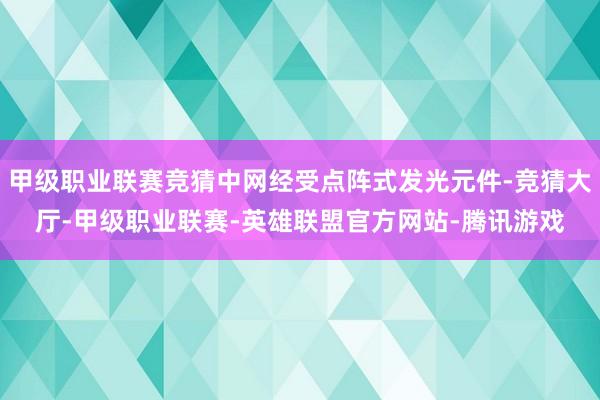 甲级职业联赛竞猜中网经受点阵式发光元件-竞猜大厅-甲级职业联赛-英雄联盟官方网站-腾讯游戏