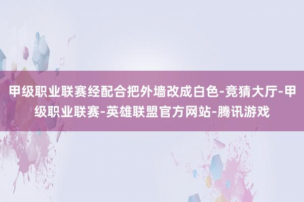 甲级职业联赛经配合把外墙改成白色-竞猜大厅-甲级职业联赛-英雄联盟官方网站-腾讯游戏