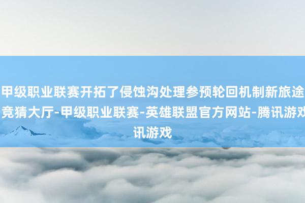 甲级职业联赛开拓了侵蚀沟处理参预轮回机制新旅途-竞猜大厅-甲级职业联赛-英雄联盟官方网站-腾讯游戏