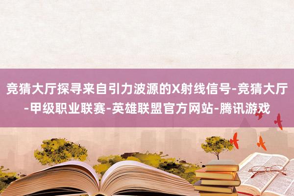 竞猜大厅探寻来自引力波源的X射线信号-竞猜大厅-甲级职业联赛-英雄联盟官方网站-腾讯游戏