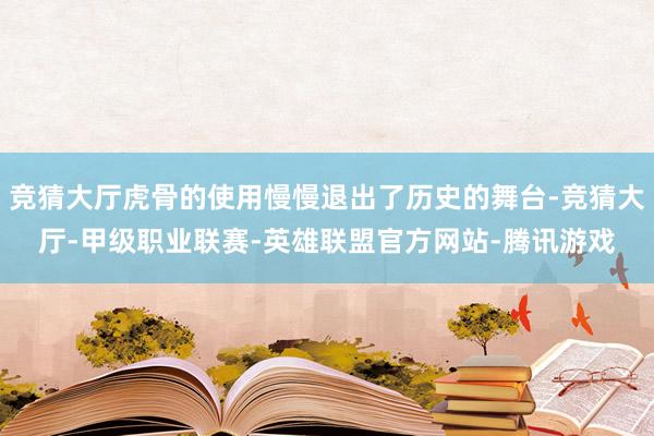 竞猜大厅虎骨的使用慢慢退出了历史的舞台-竞猜大厅-甲级职业联赛-英雄联盟官方网站-腾讯游戏