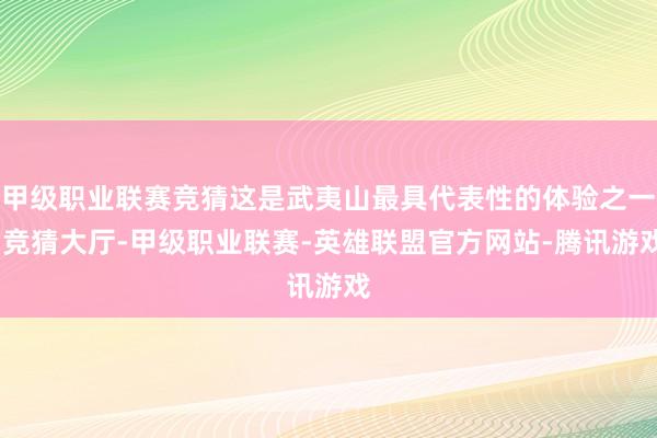 甲级职业联赛竞猜这是武夷山最具代表性的体验之一-竞猜大厅-甲级职业联赛-英雄联盟官方网站-腾讯游戏