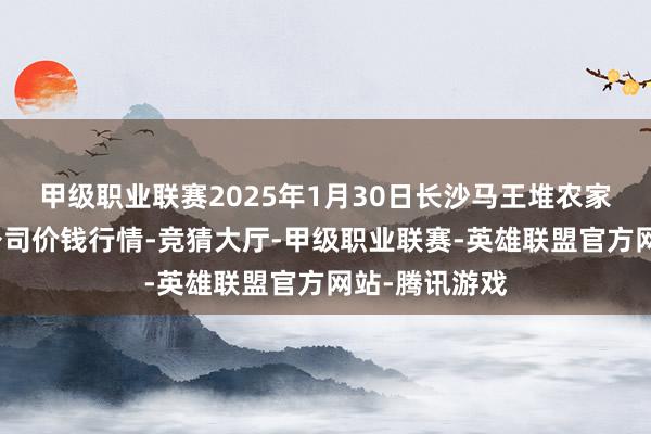 甲级职业联赛2025年1月30日长沙马王堆农家具股份有限公司价钱行情-竞猜大厅-甲级职业联赛-英雄联盟官方网站-腾讯游戏