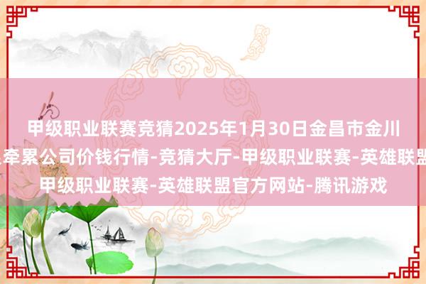 甲级职业联赛竞猜2025年1月30日金昌市金川自然农居品发展有限牵累公司价钱行情-竞猜大厅-甲级职业联赛-英雄联盟官方网站-腾讯游戏