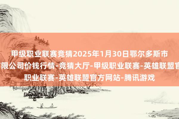 甲级职业联赛竞猜2025年1月30日鄂尔多斯市万家惠农贸市集有限公司价钱行情-竞猜大厅-甲级职业联赛-英雄联盟官方网站-腾讯游戏