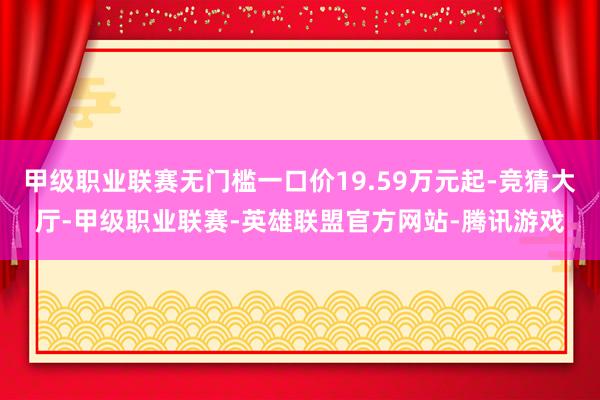 甲级职业联赛无门槛一口价19.59万元起-竞猜大厅-甲级职业联赛-英雄联盟官方网站-腾讯游戏